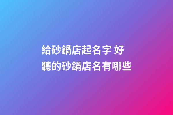 給砂鍋店起名字 好聽的砂鍋店名有哪些-第1張-店鋪起名-玄機派